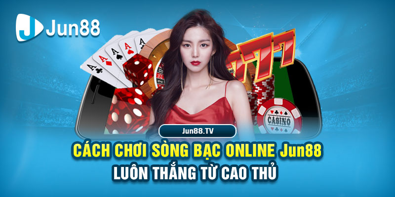 Cách chơi sòng bạc online Jun88 luôn thắng từ cao thủ